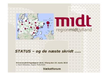 STATUS – og de næste skridt ….. Erhvervsudviklingsdøgnet 2015, Viborg den 19. marts 2015 v/ Bent Mikkelsen, Region Midtjylland Vækstforum