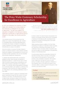 The Peter Waite Centenary Scholarship for Excellence in Agriculture In 2013 we celebrate the intention of Peter Waite who donated his Urrbrae estate to the University of Adelaide for the study of agriculture. This gift h