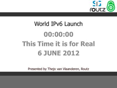 World IPv6 Launch  00:00:00 This Time it is for Real 6 JUNE 2012 Presented by Thejo van Vlaanderen, Routz