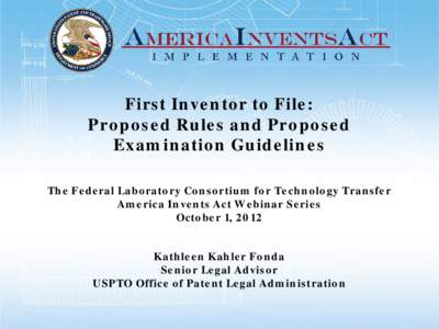 First Inventor to File: Proposed Rules and Proposed Examination Guidelines The Federal Laboratory Consortium for Technology Transfer America Invents Act Webinar Series October 1, 2012