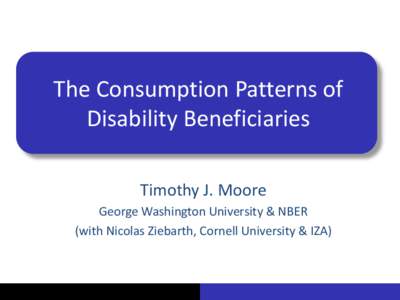 The Consumption Patterns of Disability Beneficiaries Timothy J. Moore George Washington University & NBER (with Nicolas Ziebarth, Cornell University & IZA)