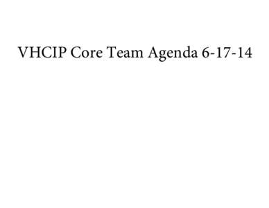 VHCIP Core Team Agenda[removed]  VT Health Care Innovation Project Core Team Meeting Agenda June 17, 2014 9:00-10:00 am DFR - 3rd Floor Large Conference Room, 89 Main Street, Montpelier