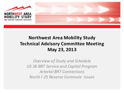 Northwest Area Mobility Study Technical Advisory Committee Meeting May 23, 2013 Overview of Study and Schedule US 36 BRT Service and Capital Program Arterial BRT Connections