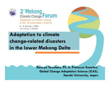 Adaptation to climate change-related disasters in the lower Mekong Delta Kazuya Yasuhara, Ph. D, Professor Emeritus, Global Change Adaptation Science (ICAS),