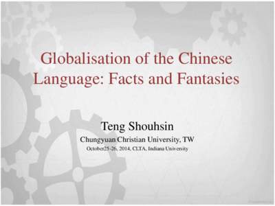 Globalisation of the Chinese Language: Facts and Fantasies Teng Shouhsin Chungyuan Christian University, TW October25-26, 2014, CLTA, Indiana University