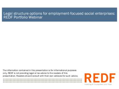 Legal structure options for employment-focused social enterprises: REDF Portfolio Webinar The information contained in this presentation is for informational purposes only. REDF is not providing legal or tax advice to th