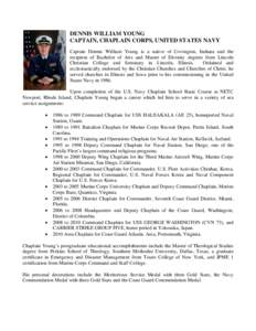 DENNIS WILLIAM YOUNG CAPTAIN, CHAPLAIN CORPS, UNITED STATES NAVY Captain Dennis William Young is a native of Covington, Indiana and the recipient of Bachelor of Arts and Master of Divinity degrees from Lincoln Christian 