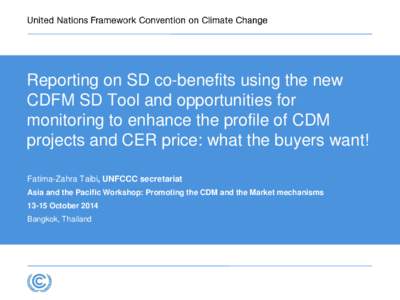 Reporting on SD co-benefits using the new CDFM SD Tool and opportunities for monitoring to enhance the profile of CDM projects and CER price: what the buyers want! Fatima-Zahra Taibi, UNFCCC secretariat Asia and the Paci