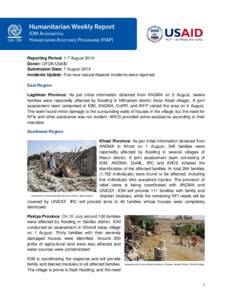Reporting Period: 1-7 August 2014 Donor: OFDA/USAID Submission Date: 7 August 2014 Incidents Update: Five new natural disaster incidents were reported. East Region: Laghman Province: As per initial information obtained f