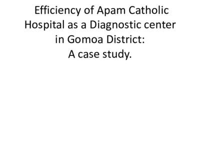 Efficiency of Apam Catholic Hospital as a Diagnostic center in Gomoa District: A case study.  Adanze Aguwa MS IV