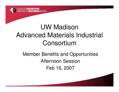 UW Madison Advanced Materials Industrial Consortium Member Benefits and Opportunities Afternoon Session Feb 16, 2007
