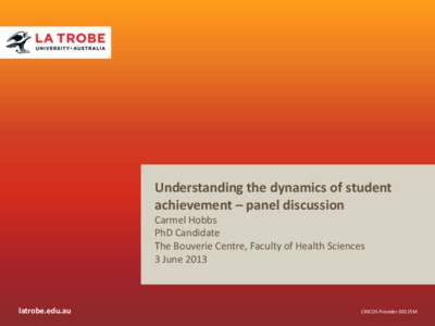 Understanding the dynamics of student achievement – panel discussion Carmel Hobbs PhD Candidate The Bouverie Centre, Faculty of Health Sciences 3 June 2013