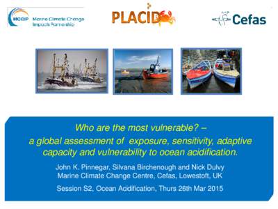 Who are the most vulnerable? – a global assessment of exposure, sensitivity, adaptive capacity and vulnerability to ocean acidification. John K. Pinnegar, Silvana Birchenough and Nick Dulvy Marine Climate Change Centre