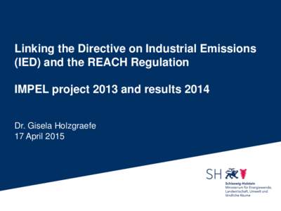 Linking the Directive on Industrial Emissions (IED) and the REACH Regulation IMPEL project 2013 and results 2014 Dr. Gisela Holzgraefe 17 April 2015