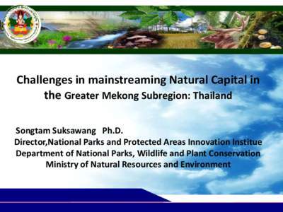 Challenges in mainstreaming Natural Capital in the Greater Mekong Subregion: Thailand Songtam Suksawang Ph.D. Director,National Parks and Protected Areas Innovation Institue Department of National Parks, Wildlife and Pla