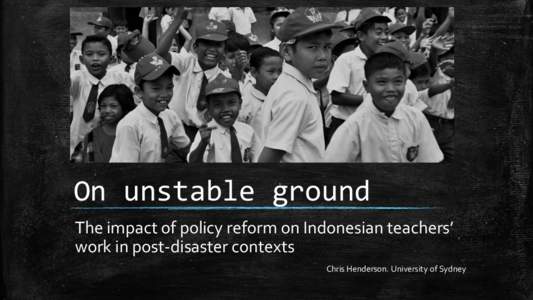 On unstable ground The impact of policy reform on Indonesian teachers’ work in post-disaster contexts Chris Henderson. University of Sydney  Overview: