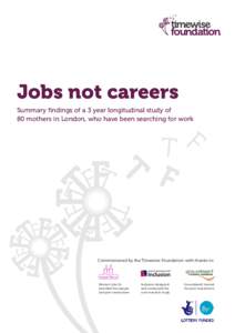Jobs not careers Summary findings of a 3 year longitudinal study of 80 mothers in London, who have been searching for work Commissioned by the Timewise Foundation with thanks to: