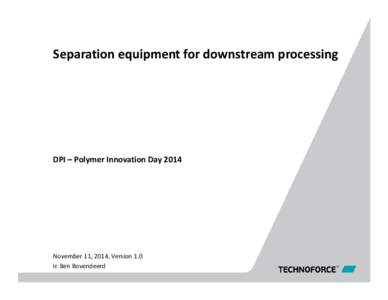 Separation equipment for downstream processing  DPI – Polymer Innovation Day 2014 November 11, 2014, Version 1.0 ir. Ben Bovendeerd