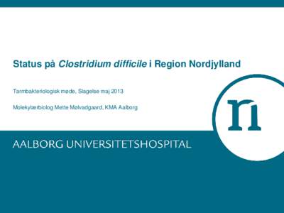 Status på Clostridium difficile i Region Nordjylland Tarmbakteriologisk møde, Slagelse maj 2013 Molekylærbiolog Mette Mølvadgaard, KMA Aalborg  Status på diagnostik