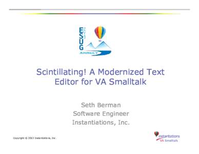 Scintillating! A Modernized Text Editor for VA Smalltalk Seth Berman Software Engineer Instantiations, Inc. Copyright © 2013 Instantiations, Inc.