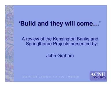 ‘Build and they will come…’ A review of the Kensington Banks and Springthorpe Projects presented by: John Graham  Kensington Banks