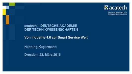 acatech – DEUTSCHE AKADEMIE DER TECHNIKWISSENSCHAFTEN Von Industrie 4.0 zur Smart Service Welt Henning Kagermann Dresden, 23. März 2016