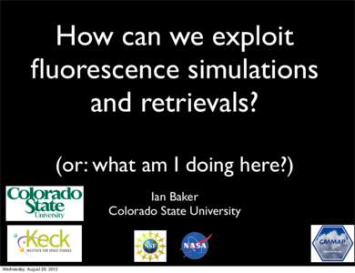 How can we exploit fluorescence simulations and retrievals? (or: what am I doing here?) Ian Baker Colorado State University