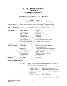 LAC LA BICHE COUNTY MONTHLY STRATEGIC SESSION COUNTY CENTRE, LAC LA BICHE May 7, 2013 – 9:30 a.m. Minutes of the Lac La Biche County Strategic Session held on May 7, 2013 at 9:30 a.m.