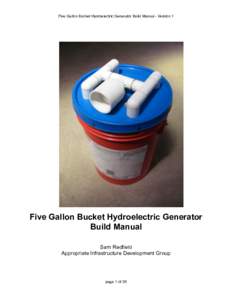 Five Gallon Bucket Hydroelectric Generator Build Manual - Version 1  Five Gallon Bucket Hydroelectric Generator Build Manual Sam Redfield Appropriate Infrastructure Development Group