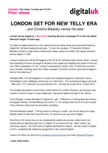 EMBARGO: 1200 midday, Thursday April 7th[removed]LONDON SET FOR NEW TELLY ERA ...and Christine Bleakley names the date London will go digital on 4 April 2012, marking the end of analogue TV in the city where television beg