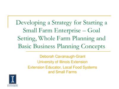 Developing a Strategy for Starting a Small Farm Enterprise – Goal Setting, Whole Farm Planning and Basic Business Planning Concepts Deborah Cavanaugh-Grant University of Illinois Extension