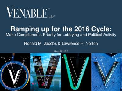 Ramping up for the 2016 Cycle: Make Compliance a Priority for Lobbying and Political Activity Ronald M. Jacobs & Lawrence H. Norton March 26, 