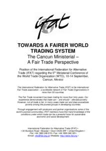 TOWARDS A FAIRER WORLD TRADING SYSTEM The Cancun Ministerial – A Fair Trade Perspective Position of the International Federation for Alternative Trade (IFAT) regarding the 5th Ministerial Conference of