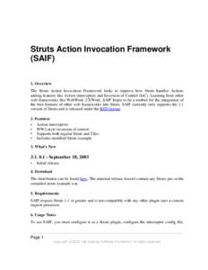 Struts Action Invocation Framework (SAIF) 1. Overview The Struts Action Invocation Framework looks to improve how Struts handles Actions adding features like Action interceptors and Inversion of Control (IoC). Learning f