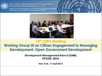12th CEPA Meeting Working Group III on Citizen Engagement in Managing Development, Open Government Development Development Management Branch (DMB) DPADM, DESA New York, 17 April 2013
