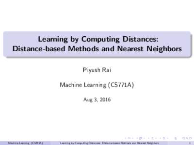 Learning by Computing Distances: Distance-based Methods and Nearest Neighbors Piyush Rai Machine Learning (CS771A) Aug 3, 2016