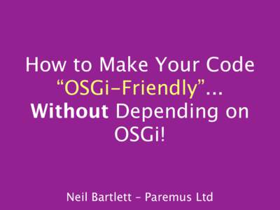 How to Make Your Code “OSGi-Friendly”... Without Depending on OSGi! Neil Bartlett – Paremus Ltd