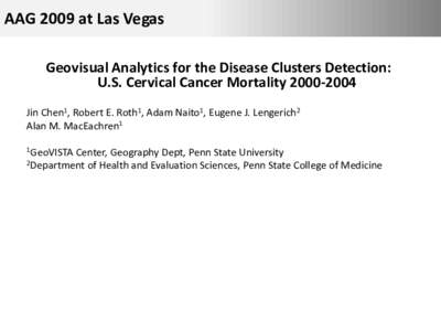 AAG 2009 at Las Vegas Geovisual Analytics for the Disease Clusters Detection: U.S. Cervical Cancer MortalityJin Chen1, Robert E. Roth1, Adam Naito1, Eugene J. Lengerich2 Alan M. MacEachren1 1GeoVISTA
