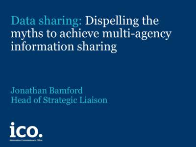 Data sharing: Dispelling the myths to achieve multi-agency information sharing Jonathan Bamford Head of Strategic Liaison