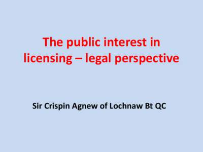 The public interest in licensing – legal perspective Sir Crispin Agnew of Lochnaw Bt QC  Outline of talk