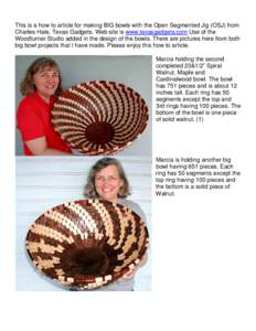 This is a how to article for making BIG bowls with the Open Segmented Jig (OSJ) from Charles Hale, Texas Gadgets. Web site is www.texasgadgets.com Use of the Woodturner Studio added in the design of the bowls. There are 
