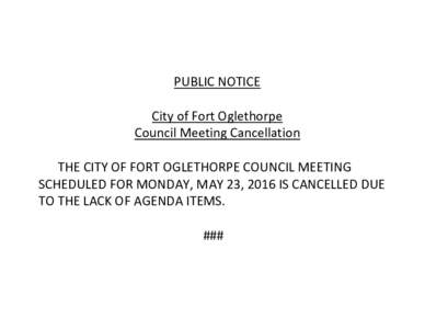 PUBLIC NOTICE City of Fort Oglethorpe Council Meeting Cancellation THE CITY OF FORT OGLETHORPE COUNCIL MEETING SCHEDULED FOR MONDAY, MAY 23, 2016 IS CANCELLED DUE TO THE LACK OF AGENDA ITEMS.