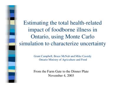 Estimating the total health-related impact of foodborne illness in Ontario, using Monte Carlo simulation to characterize uncertainty Grant Campbell, Bruce McNab and Mike Cassidy Ontario Ministry of Agriculture and Food