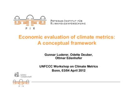 Economic evaluation of climate metrics: A conceptual framework Gunnar Luderer, Odette Deuber, Ottmar Edenhofer UNFCCC Workshop on Climate Metrics Bonn, 03/04 April 2012