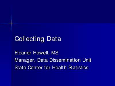 Collecting Data Eleanor Howell, MS Manager, Data Dissemination Unit State Center for Health Statistics  Why do we need data?