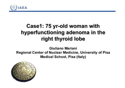 Case1: 75 yr-old woman with hyperfunctioning adenoma in the right thyroid lobe Giuliano Mariani Regional Center of Nuclear Medicine, University of Pisa Medical School, Pisa (Italy)
