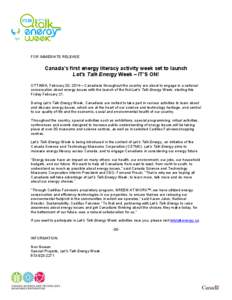 FOR IMMEDIATE RELEASE  Canada’s first energy literacy activity week set to launch Let’s Talk Energy Week – IT’S ON! OTTAWA, February 20, 2014 – Canadians throughout the country are about to engage in a national