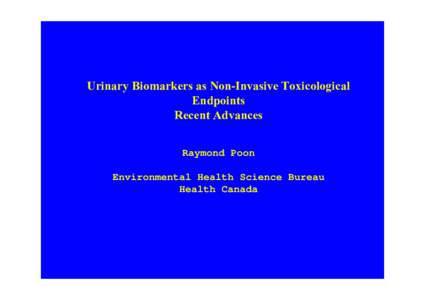 Urinary Biomarkers as Non-Invasive Toxicological Endpoints Recent Advances Raymond Poon Environmental Health Science Bureau Health Canada