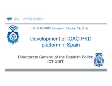 10th ICAO MRTD Symposium (October 7-9, [removed]Development of ICAO PKD platform in Spain Directorate General of the Spanish Police ICT UNIT