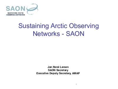 Sustaining Arctic Observing Networks - SAON Jan René Larsen SAON Secretary Executive Deputy Secretary, AMAP